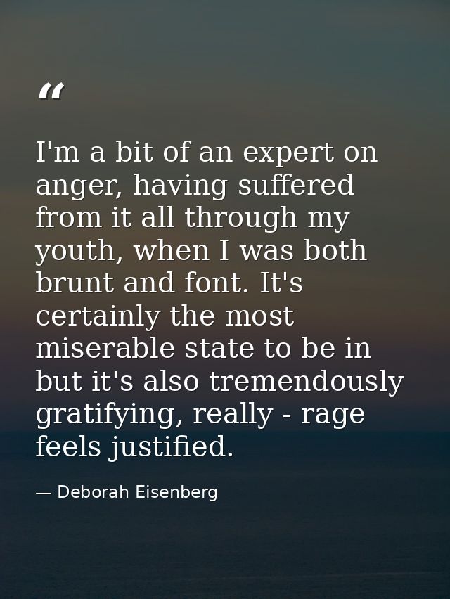 I'm a bit of an expert on anger, having suffered from it all through my youth, when I was both brunt and font. It's cert — Deborah Eisenberg