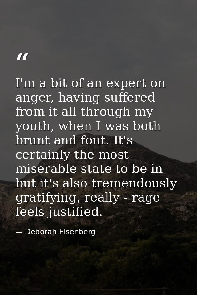 I'm a bit of an expert on anger, having suffered from it all through my youth, when I was both brunt and font. It's cert — Deborah Eisenberg