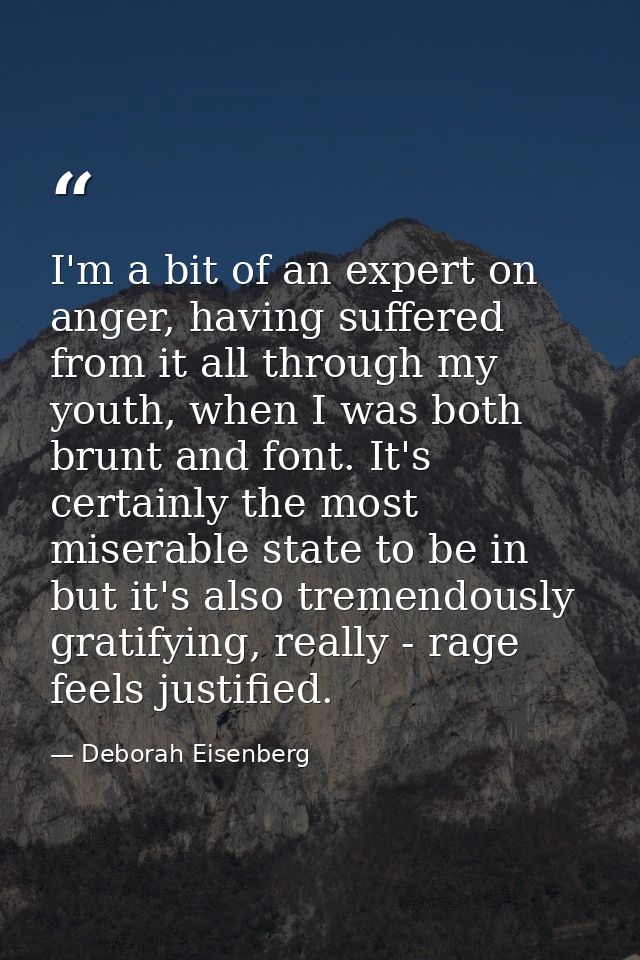 I'm a bit of an expert on anger, having suffered from it all through my youth, when I was both brunt and font. It's cert — Deborah Eisenberg