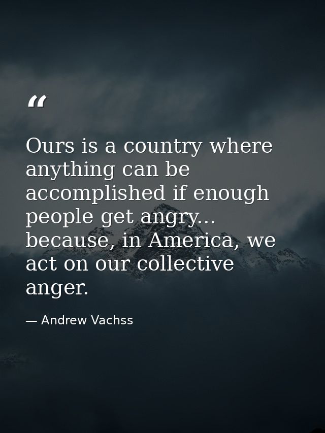 Ours is a country where anything can be accomplished if enough people get angry... because, in America, we act on our co — Andrew Vachss