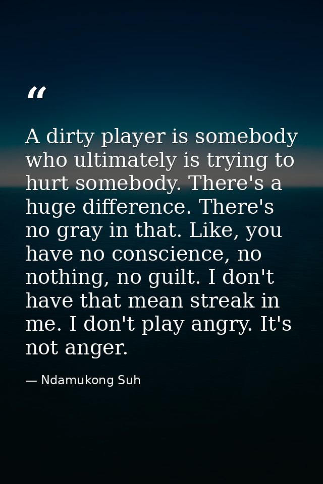 A dirty player is somebody who ultimately is trying to hurt somebody. There's a huge difference. There's no gray in that — Ndamukong Suh