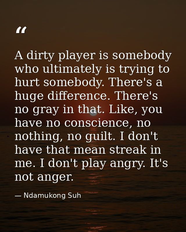 A dirty player is somebody who ultimately is trying to hurt somebody. There's a huge difference. There's no gray in that — Ndamukong Suh