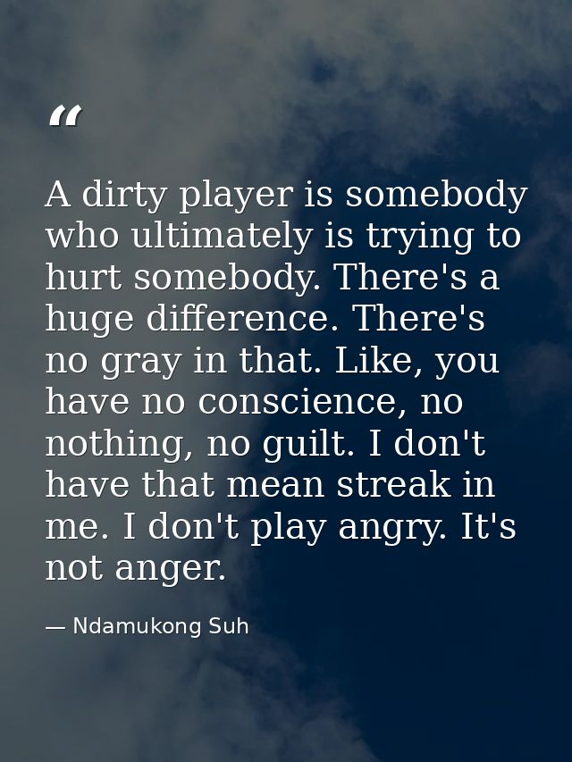 A dirty player is somebody who ultimately is trying to hurt somebody. There's a huge difference. There's no gray in that — Ndamukong Suh