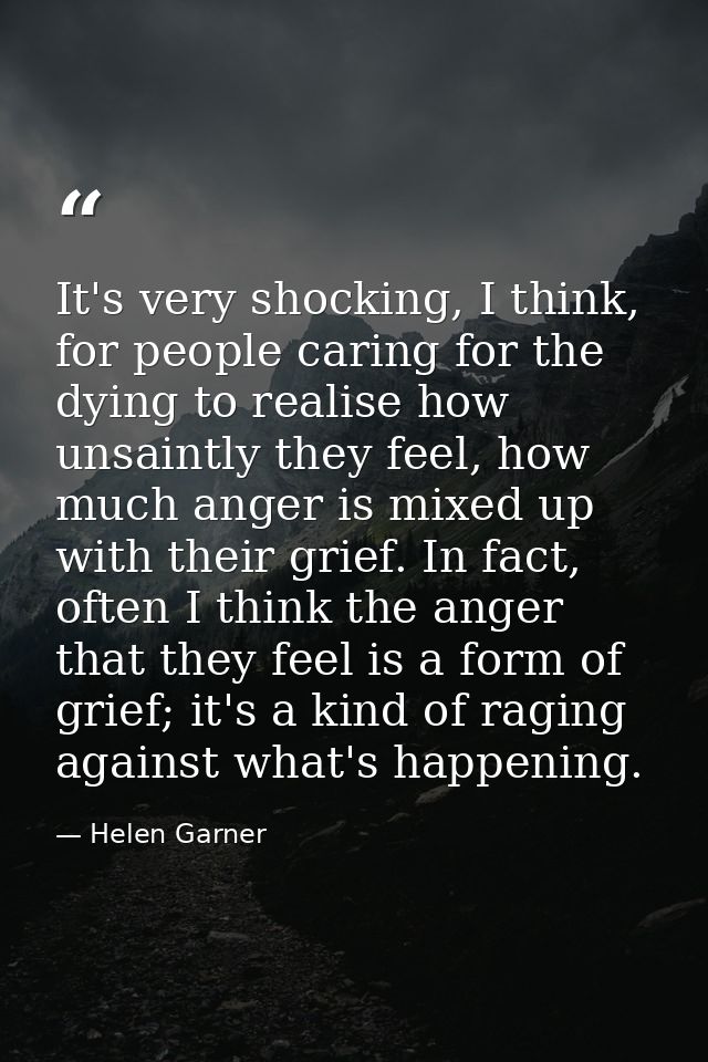 It's very shocking, I think, for people caring for the dying to realise how unsaintly they feel, how much anger is mixed — Helen Garner