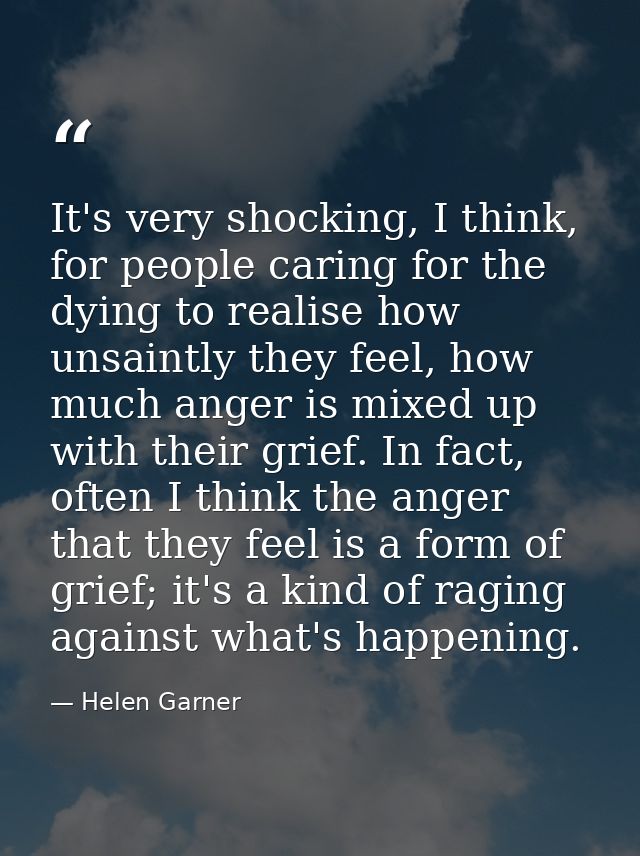 It's very shocking, I think, for people caring for the dying to realise how unsaintly they feel, how much anger is mixed — Helen Garner