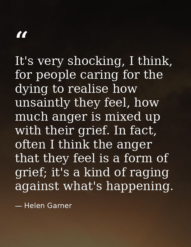 It's very shocking, I think, for people caring for the dying to realise how unsaintly they feel, how much anger is mixed — Helen Garner