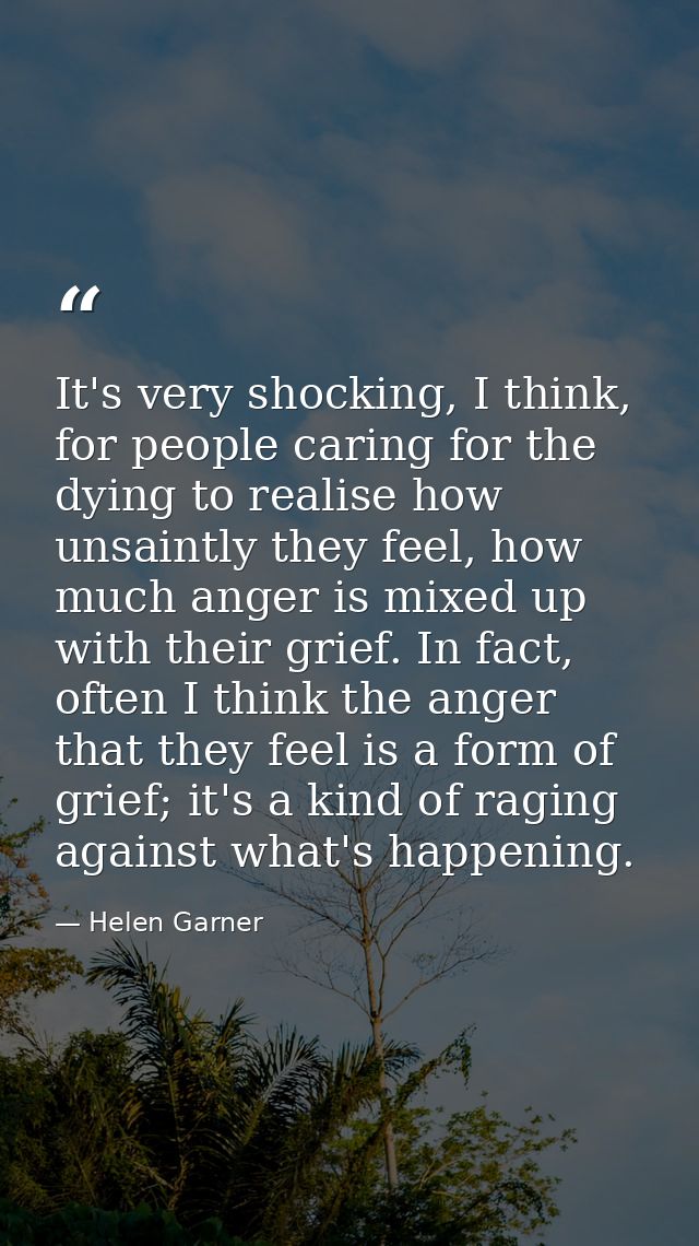 It's very shocking, I think, for people caring for the dying to realise how unsaintly they feel, how much anger is mixed — Helen Garner