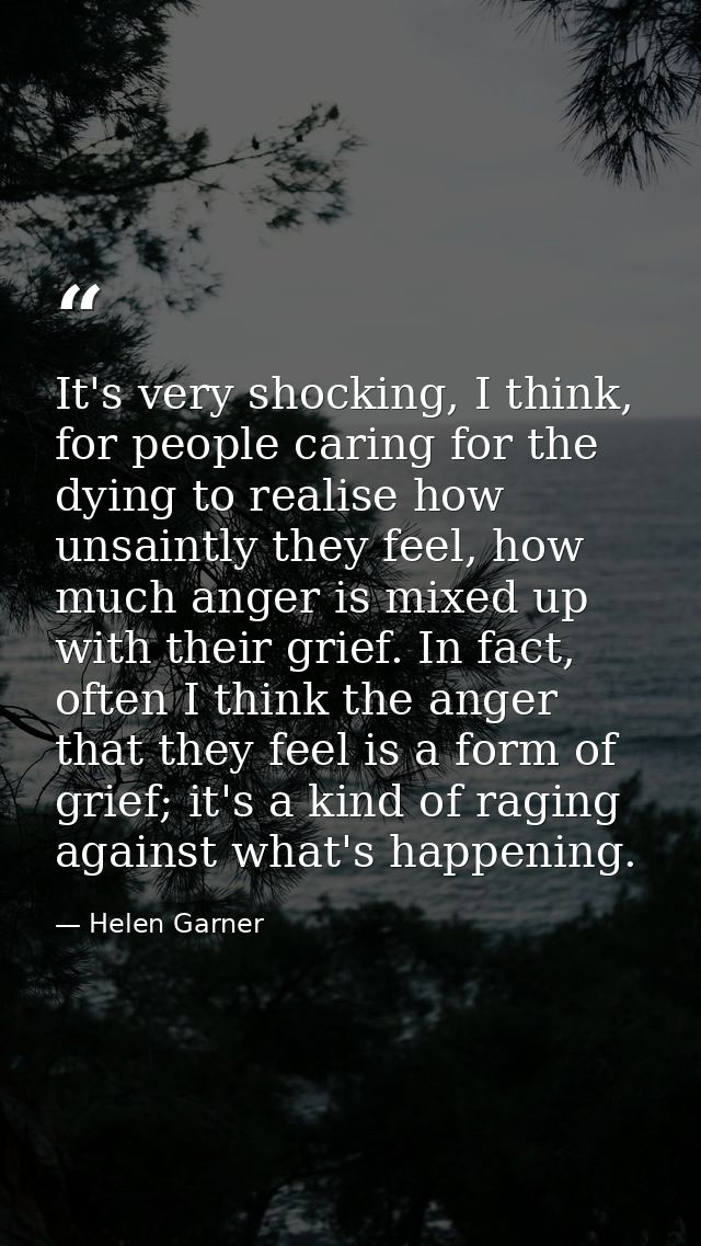It's very shocking, I think, for people caring for the dying to realise how unsaintly they feel, how much anger is mixed — Helen Garner