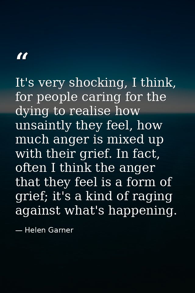 It's very shocking, I think, for people caring for the dying to realise how unsaintly they feel, how much anger is mixed — Helen Garner