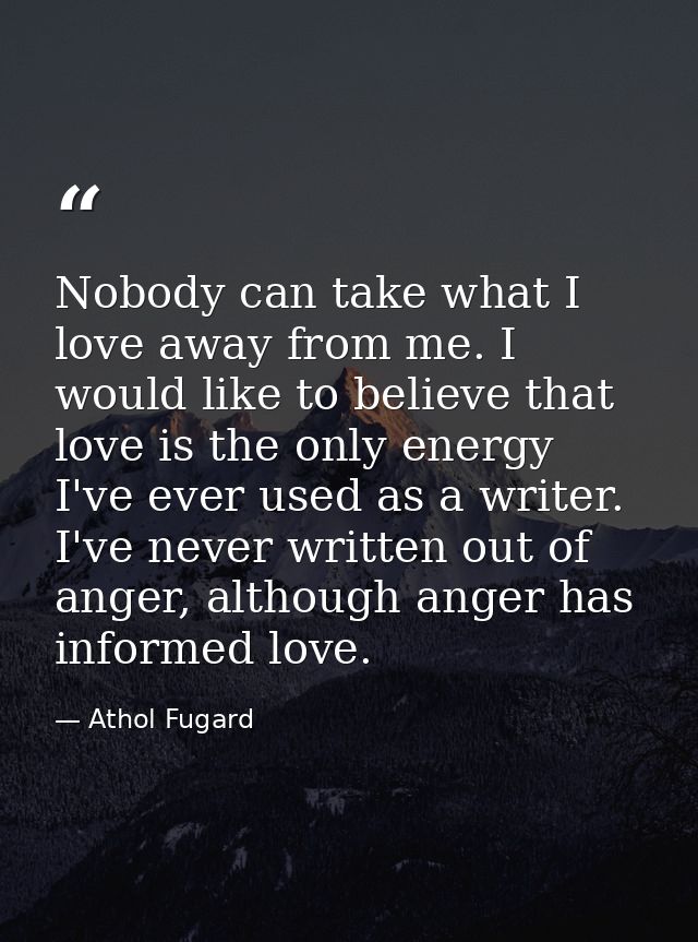 Nobody can take what I love away from me. I would like to believe that love is the only energy I've ever used as a write — Athol Fugard