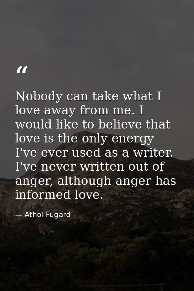 Nobody can take what I love away from me. I would like to believe that love is the only energy I've ever used as a write — Athol Fugard