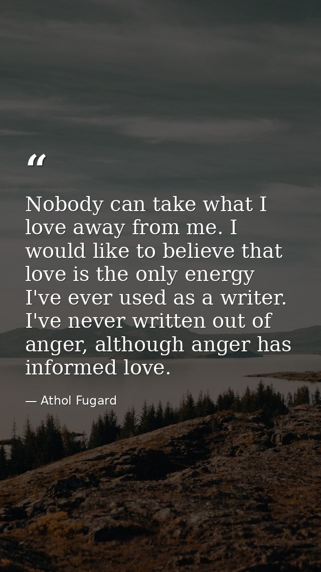 Nobody can take what I love away from me. I would like to believe that love is the only energy I've ever used as a write — Athol Fugard