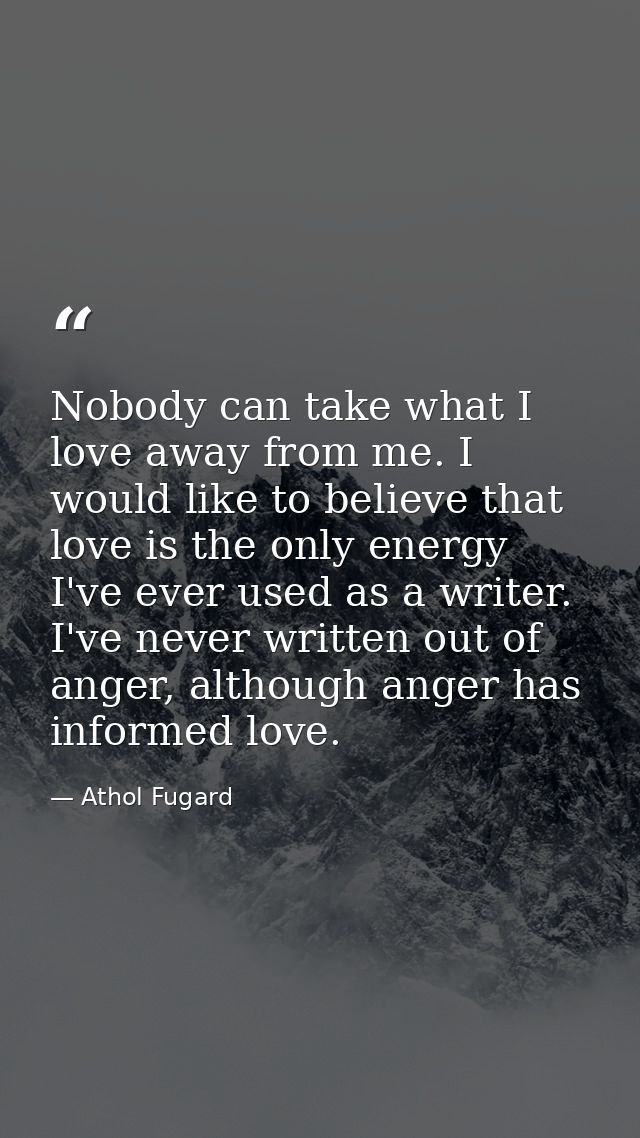 Nobody can take what I love away from me. I would like to believe that love is the only energy I've ever used as a write — Athol Fugard