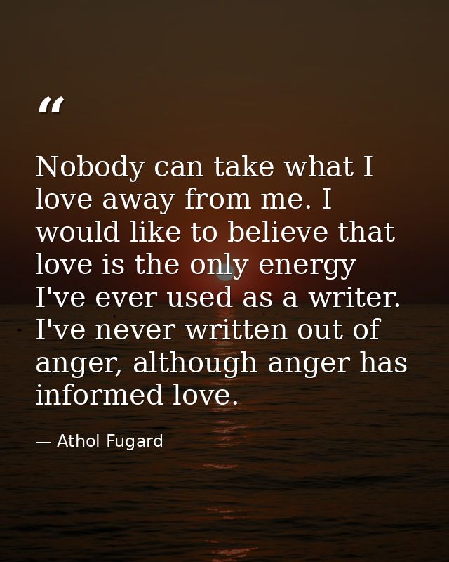 Nobody can take what I love away from me. I would like to believe that love is the only energy I've ever used as a write — Athol Fugard
