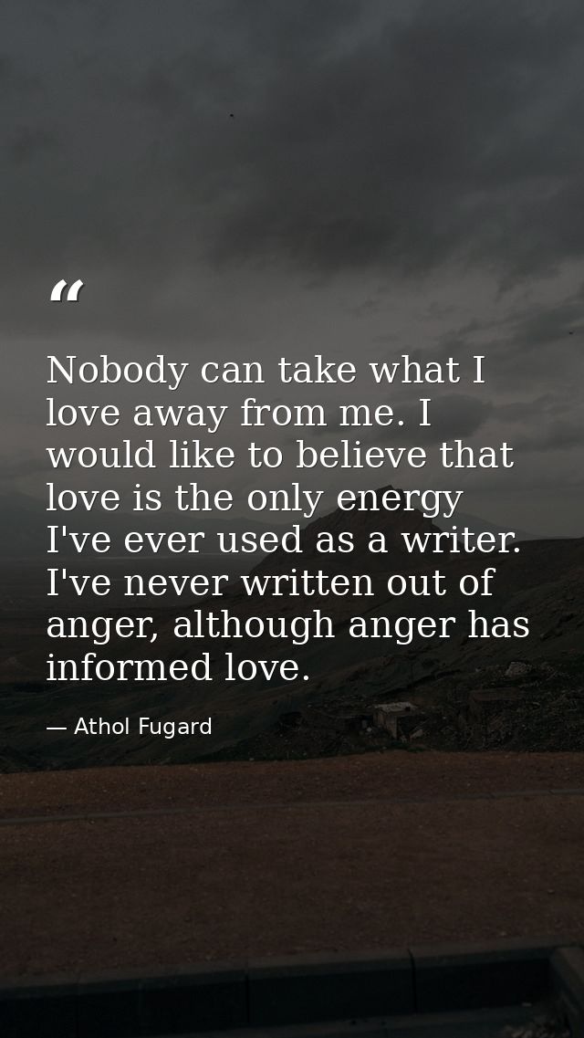 Nobody can take what I love away from me. I would like to believe that love is the only energy I've ever used as a write — Athol Fugard