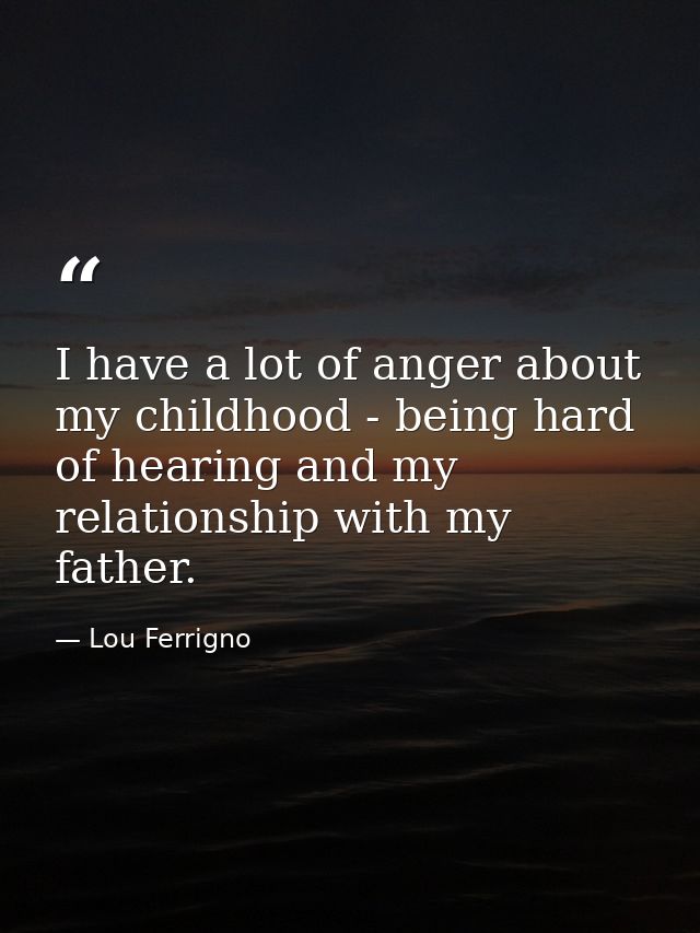 I have a lot of anger about my childhood - being hard of hearing and my relationship with my father. — Lou Ferrigno