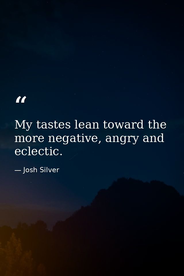 My tastes lean toward the more negative, angry and eclectic. — Josh Silver
