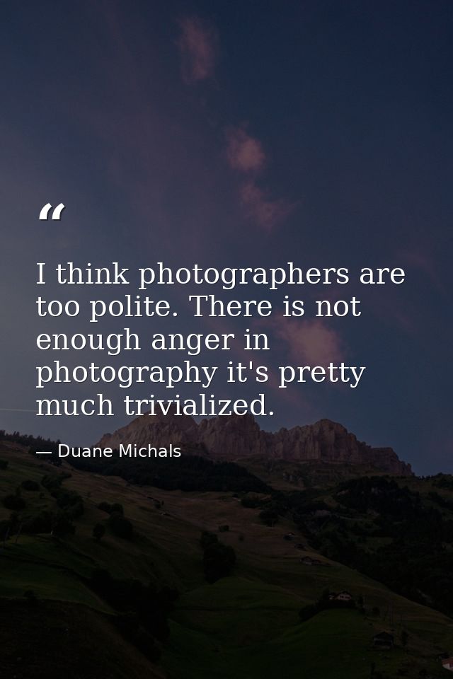 I think photographers are too polite. There is not enough anger in photography it's pretty much trivialized. — Duane Michals