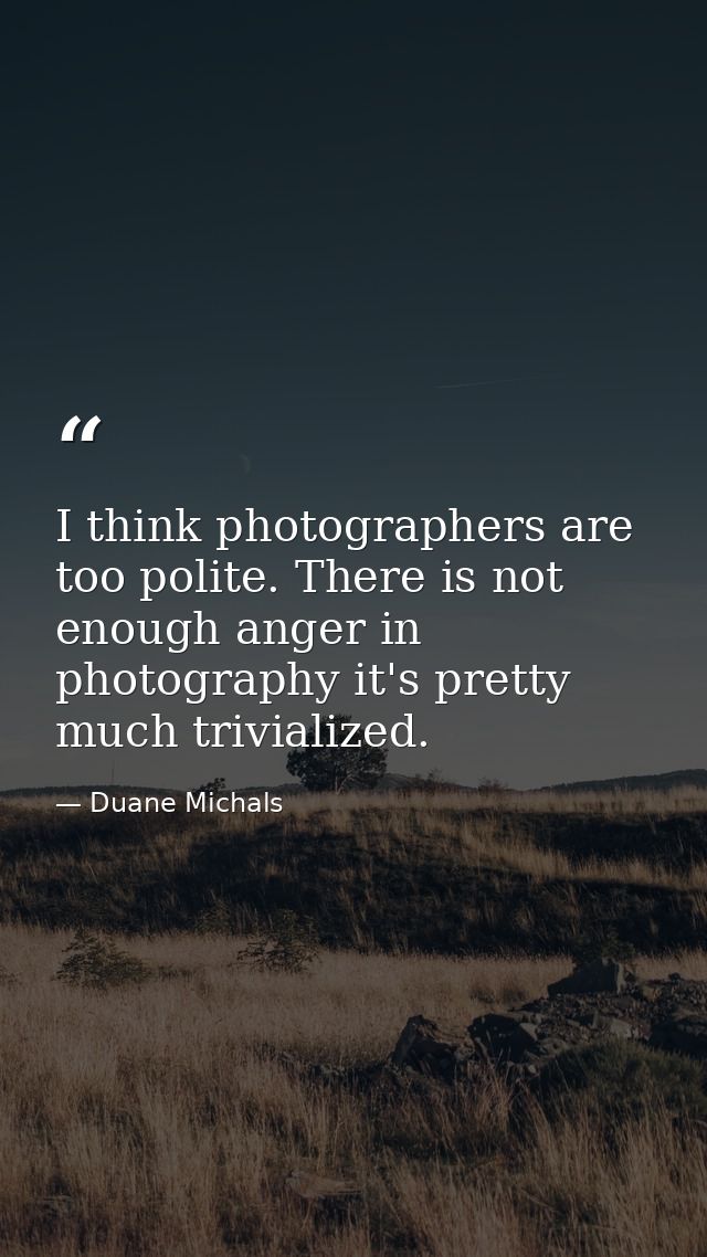 I think photographers are too polite. There is not enough anger in photography it's pretty much trivialized. — Duane Michals