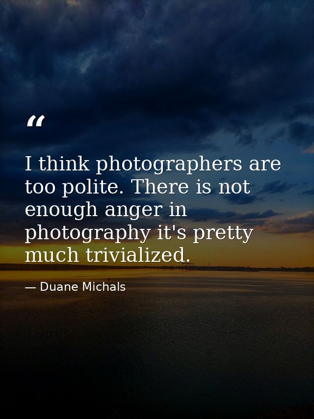 I think photographers are too polite. There is not enough anger in photography it's pretty much trivialized. — Duane Michals