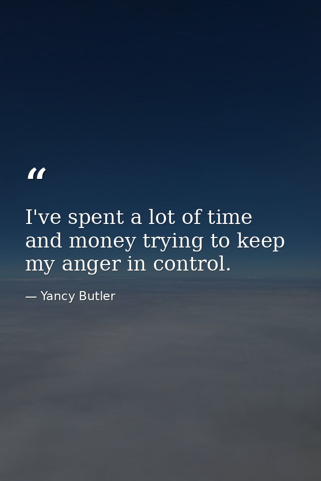 I've spent a lot of time and money trying to keep my anger in control. — Yancy Butler