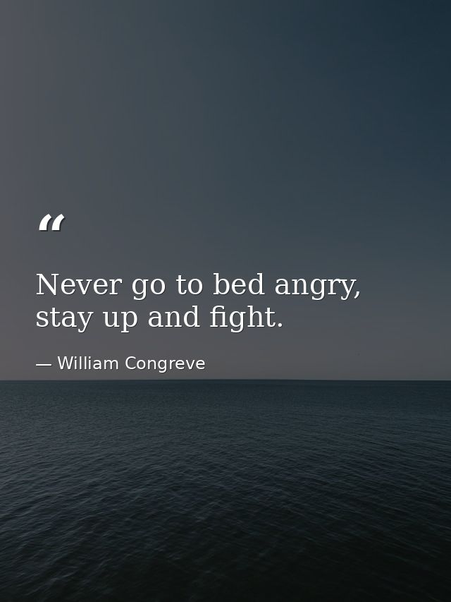 Never go to bed angry, stay up and fight. — William Congreve