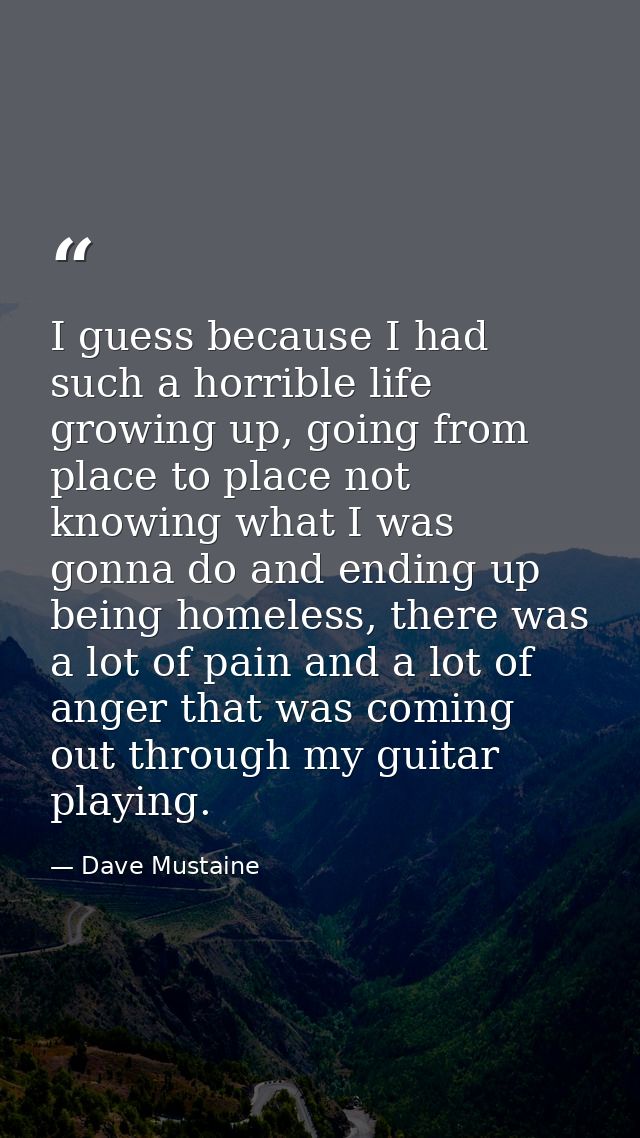 I guess because I had such a horrible life growing up, going from place to place not knowing what I was gonna do and end — Dave Mustaine