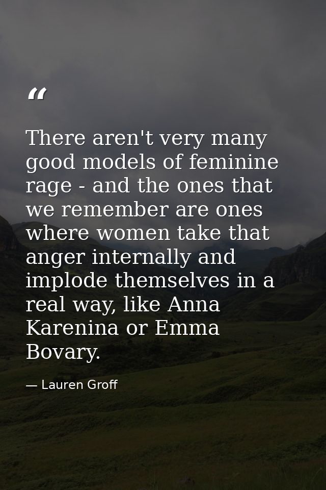 There aren't very many good models of feminine rage - and the ones that we remember are ones where women take that anger — Lauren Groff