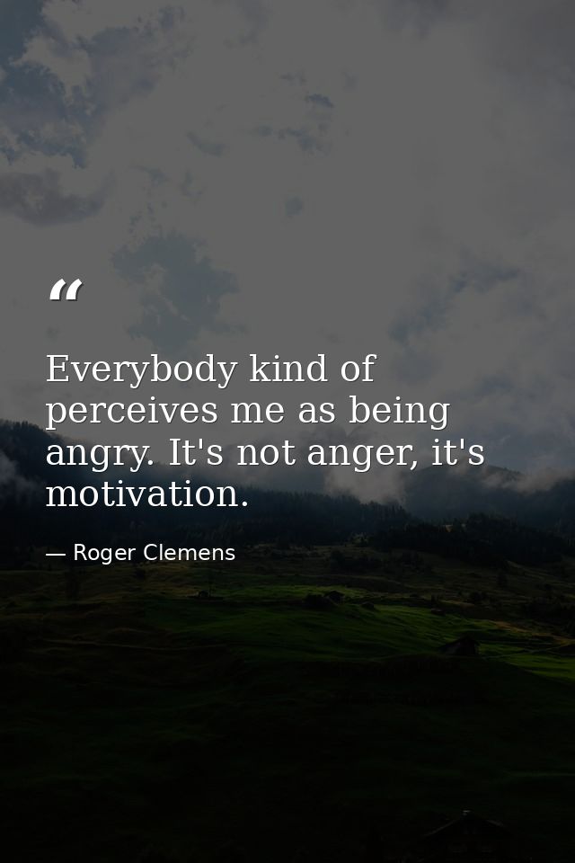 Everybody kind of perceives me as being angry. It's not anger, it's motivation. — Roger Clemens