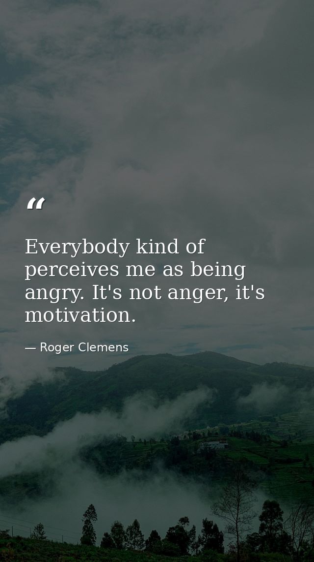 Everybody kind of perceives me as being angry. It's not anger, it's motivation. — Roger Clemens