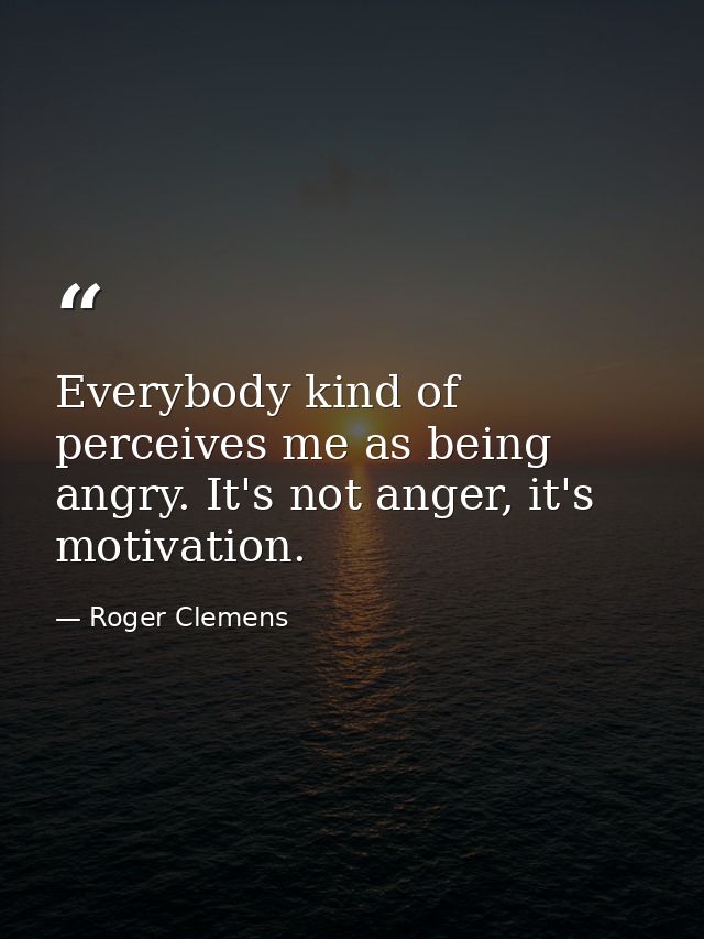 Everybody kind of perceives me as being angry. It's not anger, it's motivation. — Roger Clemens