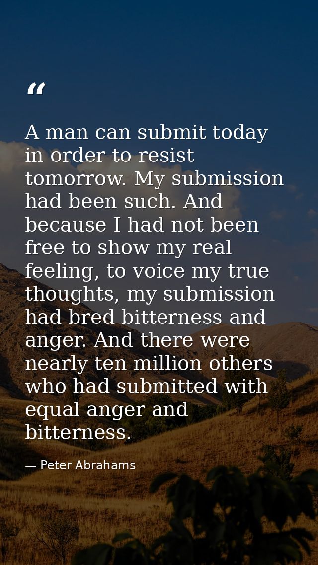 A man can submit today in order to resist tomorrow. My submission had been such. And because I had not been free to show — Peter Abrahams