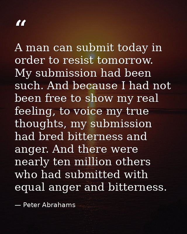 A man can submit today in order to resist tomorrow. My submission had been such. And because I had not been free to show — Peter Abrahams