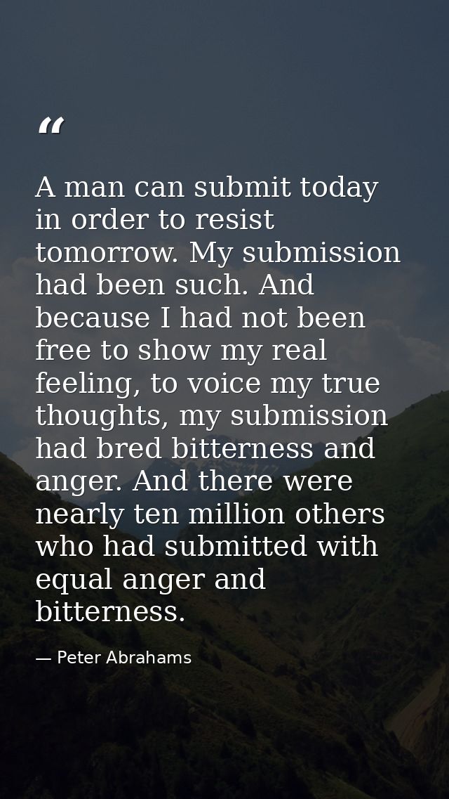 A man can submit today in order to resist tomorrow. My submission had been such. And because I had not been free to show — Peter Abrahams