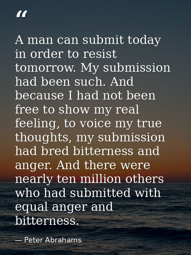 A man can submit today in order to resist tomorrow. My submission had been such. And because I had not been free to show — Peter Abrahams