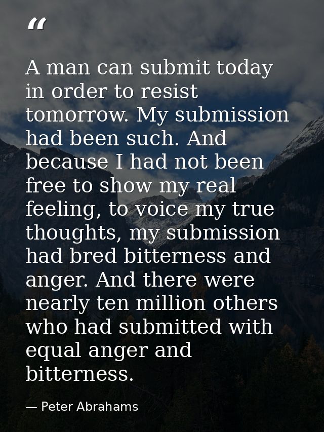 A man can submit today in order to resist tomorrow. My submission had been such. And because I had not been free to show — Peter Abrahams