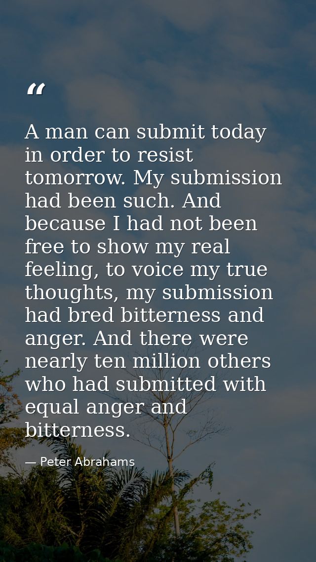 A man can submit today in order to resist tomorrow. My submission had been such. And because I had not been free to show — Peter Abrahams