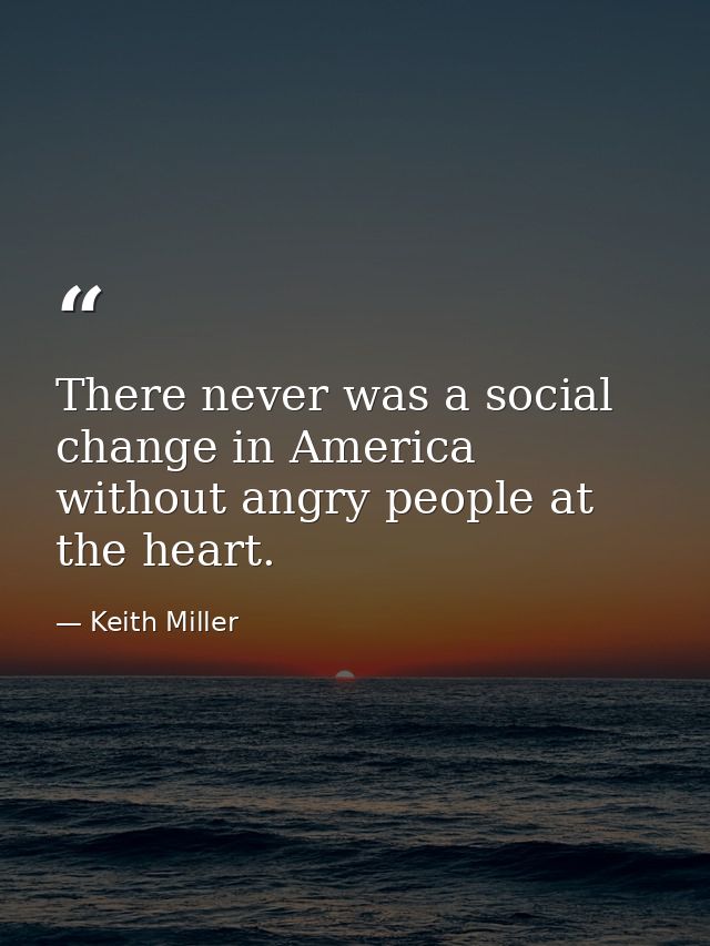 There never was a social change in America without angry people at the heart. — Keith Miller