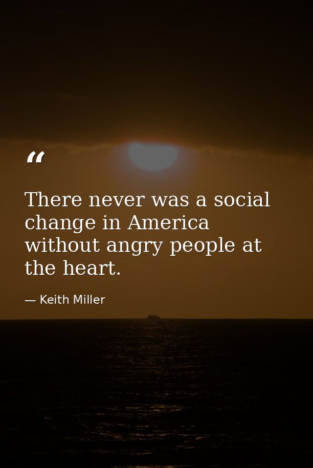 There never was a social change in America without angry people at the heart. — Keith Miller