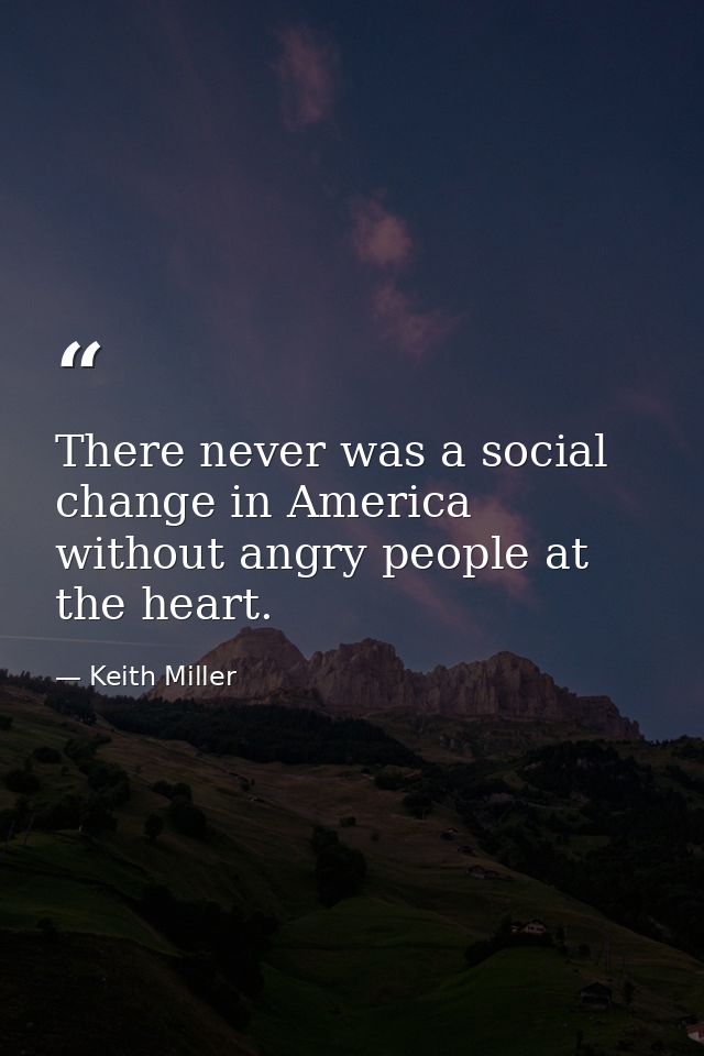 There never was a social change in America without angry people at the heart. — Keith Miller
