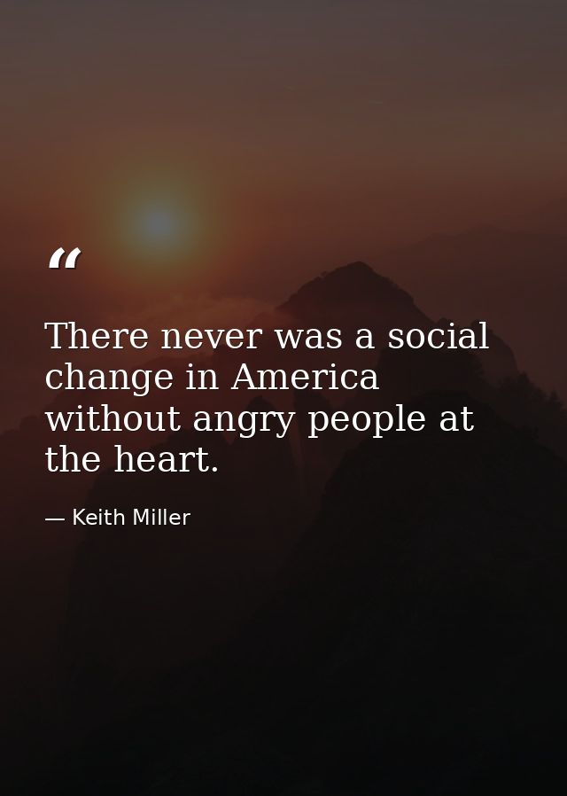 There never was a social change in America without angry people at the heart. — Keith Miller