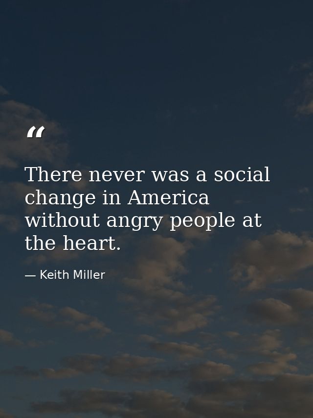 There never was a social change in America without angry people at the heart. — Keith Miller