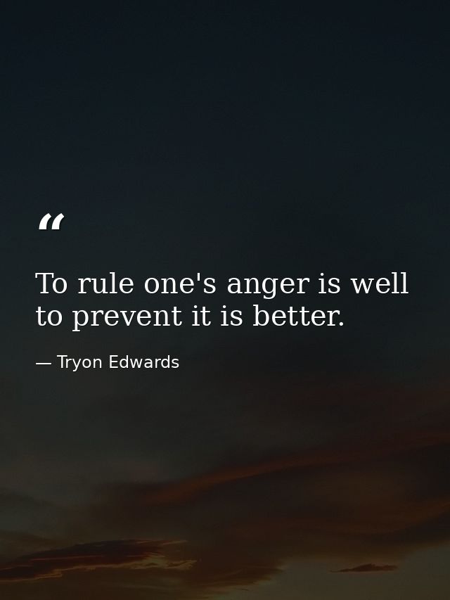 To rule one's anger is well to prevent it is better. — Tryon Edwards