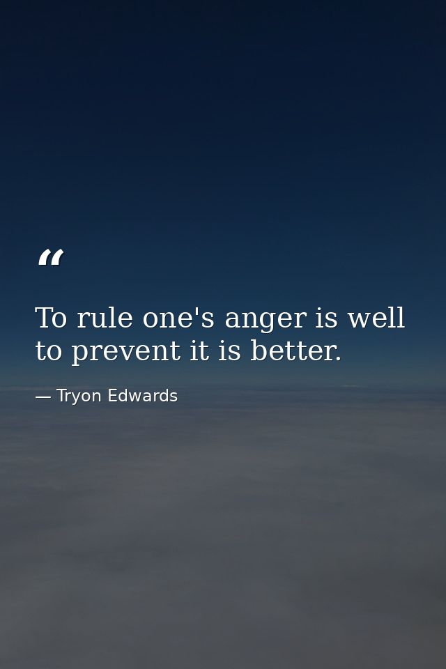 To rule one's anger is well to prevent it is better. — Tryon Edwards