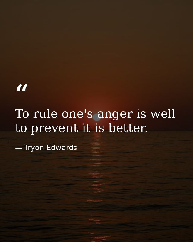 To rule one's anger is well to prevent it is better. — Tryon Edwards