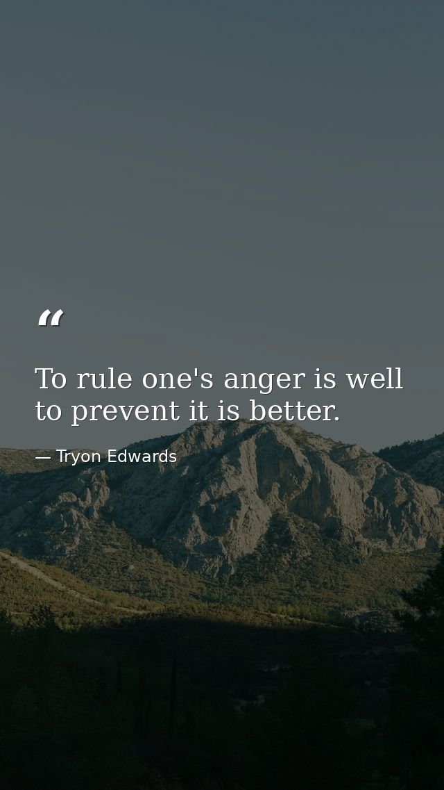 To rule one's anger is well to prevent it is better. — Tryon Edwards