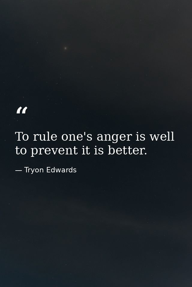 To rule one's anger is well to prevent it is better. — Tryon Edwards