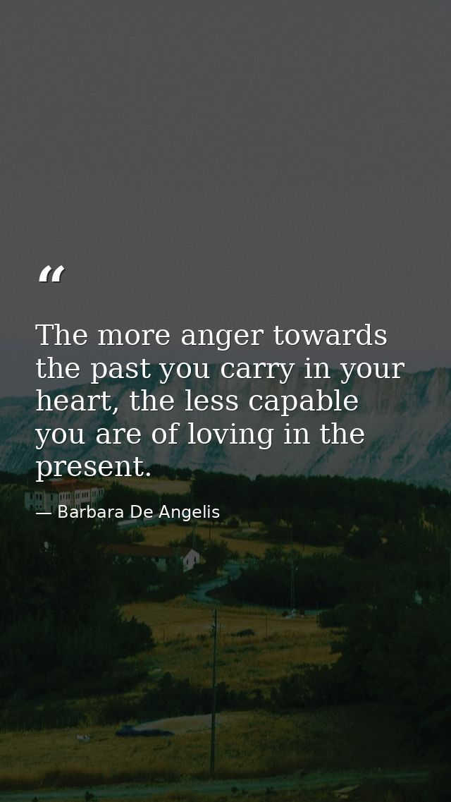 The more anger towards the past you carry in your heart, the less capable you are of loving in the present. — Barbara De Angelis