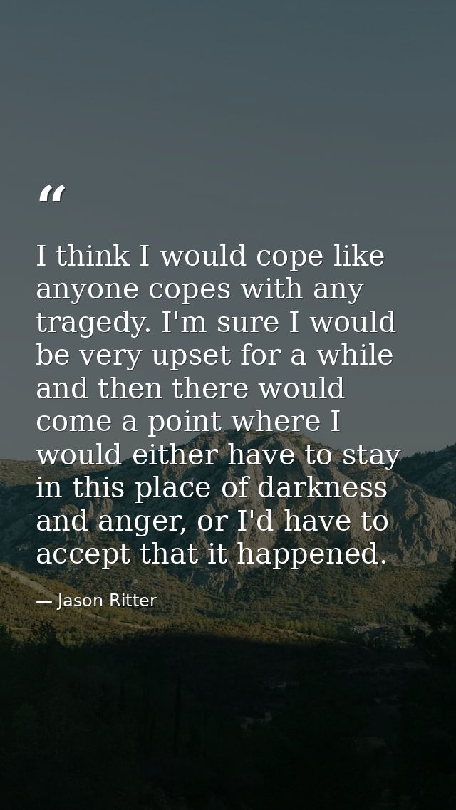 I think I would cope like anyone copes with any tragedy. I'm sure I would be very upset for a while and then there would — Jason Ritter