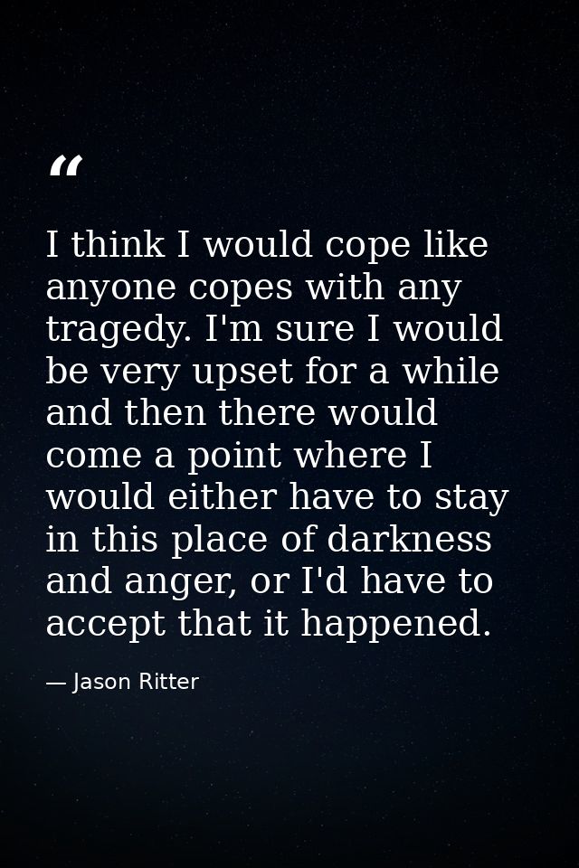 I think I would cope like anyone copes with any tragedy. I'm sure I would be very upset for a while and then there would — Jason Ritter